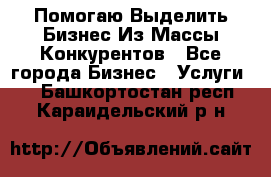  Помогаю Выделить Бизнес Из Массы Конкурентов - Все города Бизнес » Услуги   . Башкортостан респ.,Караидельский р-н